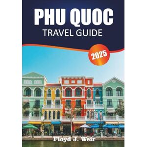 J. Weir, Floyd PHU QUOC TRAVEL GUIDE 2025: Exploring Tranquil Beaches, Rich Culture, Local Delights, and Hidden Treasures of Vietnam’s Island Paradise J. Weir, Floyd PHU QUOC TRAVEL GUIDE 2025: Exploring Tranquil Beaches, Rich Culture, Local Delights, and Hidden Treasures of Vietnam’s Island Paradise