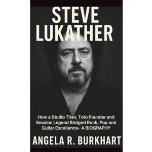 R. Burkhart, Angela STEVE LUKATHER: How a Studio Titan, Toto Founder and Session Legend Bridged Rock, Pop and Guitar Excellence– A BIOGRAPHY R. Burkhart, Angela STEVE LUKATHER: How a Studio Titan, Toto Founder and Session Legend Bridged Rock, Pop and Guitar Excellence– A BIOGRAPHY