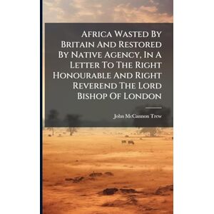 Trew, John McCannon Africa Wasted By Britain And Restored By Native Agency, In A Letter To The Right Honourable And Right Reverend The Lord Bishop Of London Trew, John McCannon Africa Wasted By Britain And Restored By Native Agency, In A Letter To The Right Honourable And Right Reverend The Lord Bishop Of London