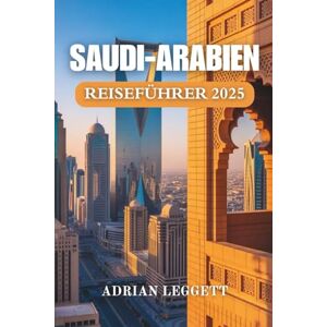 LEGGETT, ADRIAN SAUDI-ARABIEN REISEFÜHRER 2025: Ihr vollständiger Reiseplan zur Entdeckung der Geschichte, Natur und des Stadtlebens Saudi-Arabiens LEGGETT, ADRIAN SAUDI-ARABIEN REISEFÜHRER 2025: Ihr vollständiger Reiseplan zur Entdeckung der Geschichte, Natur und des Stadtlebens Saudi-Arabiens