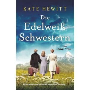 Hewitt, Kate Die Edelweißschwestern: Ein herzergreifender historischer Roman voller Spannung Hewitt, Kate Die Edelweißschwestern: Ein herzergreifender historischer Roman voller Spannung