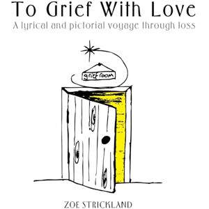 Strickland, Zoe To Grief With Love: A Lyrical and Pictorial Voyage Through Loss Strickland, Zoe To Grief With Love: A Lyrical and Pictorial Voyage Through Loss