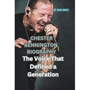 NORTH, ROCK CHESTER BENNINGTON BIOGRAPHY: The Voice That Defined a Generation NORTH, ROCK CHESTER BENNINGTON BIOGRAPHY: The Voice That Defined a Generation