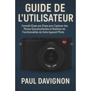 Davignon, Paul GUIDE DE L'UTILISATEUR LEICA Q3: Conseils Étape par Étape pour Capturer des Photos Époustouflantes et Maîtriser les Fonctionnalités de Votre Appareil Photo Davignon, Paul GUIDE DE L'UTILISATEUR LEICA Q3: Conseils Étape par Étape pour Capturer des Photos Époustouflantes et Maîtriser les Fonctionnalités de Votre Appareil Photo