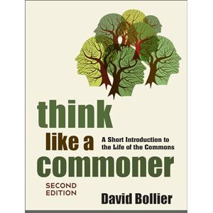 Bollier, David Think Like a Commoner, Second Edition: A Short Introduction to the Life of the Commons Bollier, David Think Like a Commoner, Second Edition: A Short Introduction to the Life of the Commons