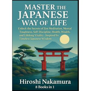 Nakamura, Hiroshi Master the Japanese Way of Life Unlock the Secrets of Zen Meditation, Mental Toughness, Self-Discipline, Health, Wealth, and Lifelong Vitality—Inspired by Timeless Japanese Wisdom 8 books in 1 Nakamura, Hiroshi Master the Japanese Way of Life Unlock the Secrets of Zen Meditation, Mental Toughness, Self-Discipline, Health, Wealth, and Lifelong Vitality—Inspired by Timeless Japanese Wisdom 8 books in 1