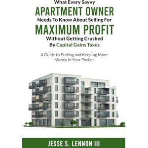 Lennon III, Jesse S What Every Savvy Apartment Owner Needs To Know About Selling For Maximum Profit Without Getting Crushed By Capital Gains Taxes: A Guide to Putting and Keeping More Money in Your Pocket Lennon III, Jesse S What Every Savvy Apartment Owner Needs To Know About Selling For Maximum Profit Without Getting Crushed By Capital Gains Taxes: A Guide to Putting and Keeping More Money in Your Pocket