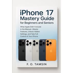 TAMSIN, F. O. iPhone 17 Mastery Guide for Beginners and Seniors: What Apple Didn’t Include in the Manual—Master Features, Unlock Hidden Settings, and Take Full Control of Your iPhone TAMSIN, F. O. iPhone 17 Mastery Guide for Beginners and Seniors: What Apple Didn’t Include in the Manual—Master Features, Unlock Hidden Settings, and Take Full Control of Your iPhone