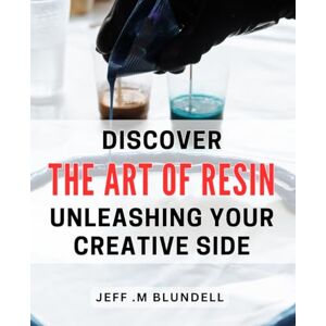 .M Blundell, Jeff Discover the Art of Resin: Unleashing Your Creative Side: Unlock Your Imagination: A Step-by-Step Guide to Mastering .M Blundell, Jeff Discover the Art of Resin: Unleashing Your Creative Side: Unlock Your Imagination: A Step-by-Step Guide to Mastering