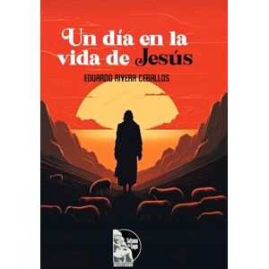 Rivera Ceballos, Eduardo Un día en la vida de Jesús: Reflexiones espirituales sobre el despertar de la conciencia, la fe y el dominio del pensamiento a la luz de las enseñanzas de Jesús Rivera Ceballos, Eduardo Un día en la vida de Jesús: Reflexiones espirituales sobre el despertar de la conciencia, la fe y el dominio del pensamiento a la luz de las enseñanzas de Jesús