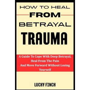 Finch, Lucky HOW TO HEAL FROM BETRAYAL TRAUMA: A Guide To Cope With Deep Betrayal, Heal From The Pain And Move Forward Without Losing Yourself Finch, Lucky HOW TO HEAL FROM BETRAYAL TRAUMA: A Guide To Cope With Deep Betrayal, Heal From The Pain And Move Forward Without Losing Yourself