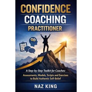 King, Naz Confidence Coaching Practitioner: A Step-by-Step Toolkit for Coaches: Assessments, Models, Scripts and Exercises to Build Authentic Self-Belief (Confidence Coaching Series) King, Naz Confidence Coaching Practitioner: A Step-by-Step Toolkit for Coaches: Assessments, Models, Scripts and Exercises to Build Authentic Self-Belief (Confidence Coaching Series)