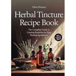 Winston, Olivia Herbal Tincture Recipe Book: The Complete Guide to Creating Remedies for Your Healing Apothecary Winston, Olivia Herbal Tincture Recipe Book: The Complete Guide to Creating Remedies for Your Healing Apothecary