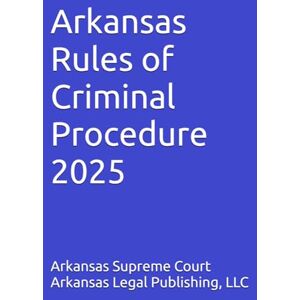 Supreme Court, Arkansas Arkansas Rules of Criminal Procedure 2025: Rules, History, and Commnetary as Revised through January 1, 2025 Supreme Court, Arkansas Arkansas Rules of Criminal Procedure 2025: Rules, History, and Commnetary as Revised through January 1, 2025