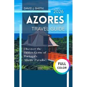Smith, David J. Azores Travel Guide 2026: Discover the Hidden Gems of Portugal's Atlantic Paradise Smith, David J. Azores Travel Guide 2026: Discover the Hidden Gems of Portugal's Atlantic Paradise
