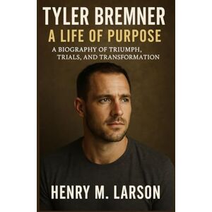 M. LARSON, HENRY TYLER BREMNER A LIFE OF PURPOSE: A BIOGRAPHY OF TRIUMPH,TRIALS, AND TRANSFORMATION M. LARSON, HENRY TYLER BREMNER A LIFE OF PURPOSE: A BIOGRAPHY OF TRIUMPH,TRIALS, AND TRANSFORMATION