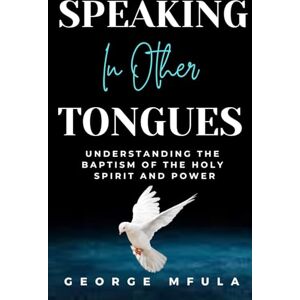 Mfula, George Speaking in Other Tongues: UNDERSTANDING THE BAPTISM OF THE HOLY SPIRIT AND POWER Mfula, George Speaking in Other Tongues: UNDERSTANDING THE BAPTISM OF THE HOLY SPIRIT AND POWER