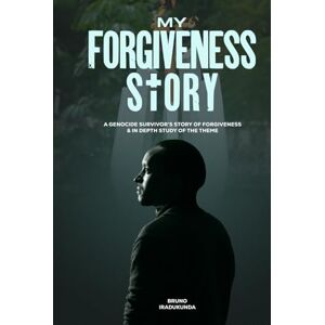 IRADUKUNDA, BRUNO MY FORGIVNESS STORY: A genocide survivor's story of forgiveness & in depth study of the theme IRADUKUNDA, BRUNO MY FORGIVNESS STORY: A genocide survivor's story of forgiveness & in depth study of the theme
