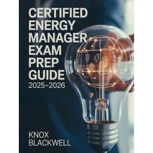 Blackwell, Knox CERTIFIED ENERGY MANAGER EXAM PREP GUIDE 2025–2026: Comprehensive Study Manual with Practice Questions, Case Studies and Proven Strategies for Energy Efficiency and Sustainable Facility Management Blackwell, Knox CERTIFIED ENERGY MANAGER EXAM PREP GUIDE 2025–2026: Comprehensive Study Manual with Practice Questions, Case Studies and Proven Strategies for Energy Efficiency and Sustainable Facility Management