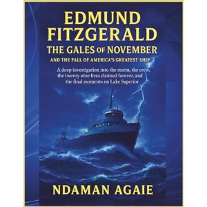 Agaie, Ndaman EDMUND FITZGERALD — THE GALES OF NOVEMBER AND THE FALL OF AMERICA’S GREATEST SHIP: A DEEP INVESTIGATION INTO THE STORM, THE TWENTY NINE LIVES CLAIMED FOREVER, AND THE FINAL MOMENTS ON LAKE SUPERIOR Agaie, Ndaman EDMUND FITZGERALD — THE GALES OF NOVEMBER AND THE FALL OF AMERICA’S GREATEST SHIP: A DEEP INVESTIGATION INTO THE STORM, THE TWENTY NINE LIVES CLAIMED FOREVER, AND THE FINAL MOMENTS ON LAKE SUPERIOR