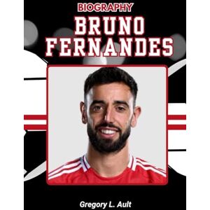 Ault, Gregory L. BIOGRAPHY OF BRUNO FERNANDES: The Untold Story of Grit, Glory, and the Fight for Greatness (Born to Play: Modern Football Icons) Ault, Gregory L. BIOGRAPHY OF BRUNO FERNANDES: The Untold Story of Grit, Glory, and the Fight for Greatness (Born to Play: Modern Football Icons)