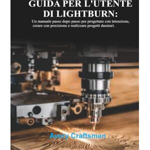 Avery GUIDA PER L'UTENTE DI LIGHTBURN:: Un manuale passo dopo passo per progettare con uno scopo, realizzare con precisione e creare progetti che durano Avery GUIDA PER L'UTENTE DI LIGHTBURN:: Un manuale passo dopo passo per progettare con uno scopo, realizzare con precisione e creare progetti che durano