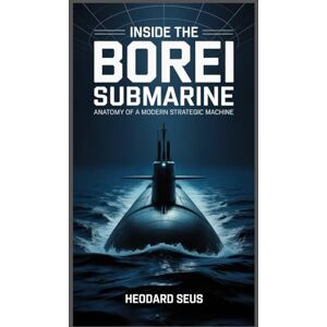 Seus, Heodard Inside the Borei Submarine Anatomy of a Modern Strategic Machine: How an underwater giant born from turmoil became the backbone of national defense (Beneath the Waves Chronicles of Submarines) Seus, Heodard Inside the Borei Submarine Anatomy of a Modern Strategic Machine: How an underwater giant born from turmoil became the backbone of national defense (Beneath the Waves Chronicles of Submarines)