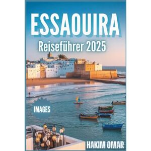 Omar, Hakim Essaouira Reiseführer 2025: Übertrifft alle Erwartungen: Erkunden Sie Essaouira mit Zuversicht – Kultur, Küche, Strände und brillante Farbbilder Omar, Hakim Essaouira Reiseführer 2025: Übertrifft alle Erwartungen: Erkunden Sie Essaouira mit Zuversicht – Kultur, Küche, Strände und brillante Farbbilder