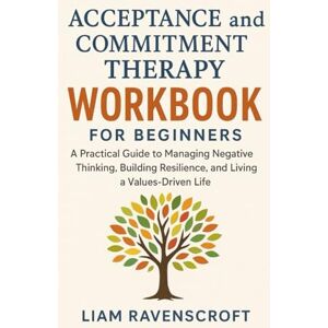 Ravenscroft, liam Acceptance and Commitment Therapy Workbook: A Practical Guide to Overcoming Anxiety, Negative Thinking, and Self-Doubt While Building Resilience and Living a Values-Driven Life Ravenscroft, liam Acceptance and Commitment Therapy Workbook: A Practical Guide to Overcoming Anxiety, Negative Thinking, and Self-Doubt While Building Resilience and Living a Values-Driven Life