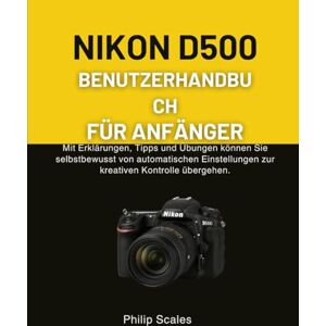 Scales, Philip NIKON D500 BENUTZERHANDBUCH FÜR ANFÄNGER: Mit Erklärungen, Tipps und Übungen können Sie selbstbewusst von automatischen Einstellungen zur kreativen Kontrolle übergehen. Scales, Philip NIKON D500 BENUTZERHANDBUCH FÜR ANFÄNGER: Mit Erklärungen, Tipps und Übungen können Sie selbstbewusst von automatischen Einstellungen zur kreativen Kontrolle übergehen.
