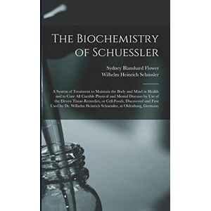 Flower, Sydney Blanshard 1867- The Biochemistry of Schuessler; a System of Treatment to Maintain the Body and Mind in Health and to Cure All Curable Physical and Mental Diseases by ... and First Used by Dr. Wilhelm Heinrich... Flower, Sydney Blanshard 1867- The Biochemistry of Schuessler; a System of Treatment to Maintain the Body and Mind in Health and to Cure All Curable Physical and Mental Diseases by ... and First Used by Dr. Wilhelm Heinrich...