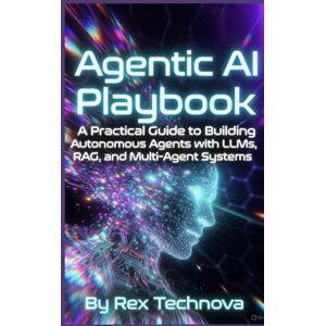 Technova, Rex Agentic AI Playbook: A Practical Guide to Building Autonomous Agents with LLMs, RAG, and Multi-Agent Systems Technova, Rex Agentic AI Playbook: A Practical Guide to Building Autonomous Agents with LLMs, RAG, and Multi-Agent Systems