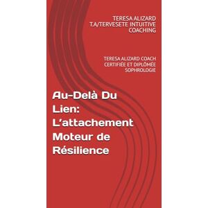 T.A/TERVESETE INTUITIVE COACHING, TERESA ALIZARD Au-Delà Du Lien: L’attachement Moteur de Résilience: TERESA ALIZARD COACH CERTIFIÉE ET DIPLÔMÉE SOPHROLOGIE T.A/TERVESETE INTUITIVE COACHING, TERESA ALIZARD Au-Delà Du Lien: L’attachement Moteur de Résilience: TERESA ALIZARD COACH CERTIFIÉE ET DIPLÔMÉE SOPHROLOGIE