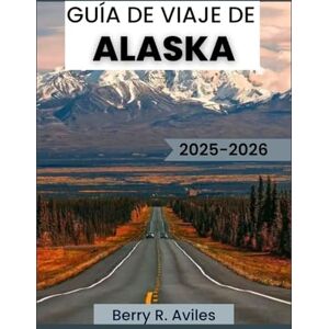 R. Avilés, Berry GUÍA DE VIAJE DE ALASKA 2025-2026: Consejos para experimentar la naturaleza, las tradiciones y el patrimonio culinario de Alaska R. Avilés, Berry GUÍA DE VIAJE DE ALASKA 2025-2026: Consejos para experimentar la naturaleza, las tradiciones y el patrimonio culinario de Alaska