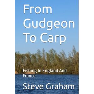 Graham, Steve From Gudgeon To Carp: Fishing In England And France Graham, Steve From Gudgeon To Carp: Fishing In England And France