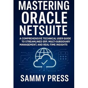 Press, Sammy Mastering Oracle NetSuite: A Comprehensive Technical User Guide to Streamlined ERP, Multi-Subsidiary Management, and Real-Time Insights Press, Sammy Mastering Oracle NetSuite: A Comprehensive Technical User Guide to Streamlined ERP, Multi-Subsidiary Management, and Real-Time Insights