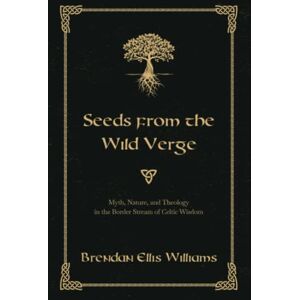 Williams, Brendan Ellis Seeds from the Wild Verge: Myth, Nature, and Theology in the Border Stream of Celtic Wisdom Williams, Brendan Ellis Seeds from the Wild Verge: Myth, Nature, and Theology in the Border Stream of Celtic Wisdom