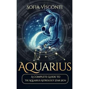 Visconti, Sofia Aquarius: A Complete Guide To The Aquarius Astrology Star Sign (A Complete Guide To Astrology) Visconti, Sofia Aquarius: A Complete Guide To The Aquarius Astrology Star Sign (A Complete Guide To Astrology)