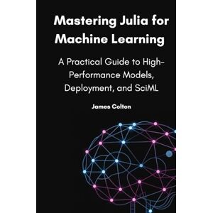 Colton, James Mastering Julia for Machine Learning: A Practical Guide to High-Performance Models, Deployment, and SciML Colton, James Mastering Julia for Machine Learning: A Practical Guide to High-Performance Models, Deployment, and SciML
