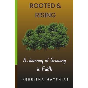 Matthias, Keneisha Rooted and Rising: A Journey of Growing in Faith: 7 Life-Changing Steps to Deepen Your Relationship with God and Strengthen Your Spiritual Walk Matthias, Keneisha Rooted and Rising: A Journey of Growing in Faith: 7 Life-Changing Steps to Deepen Your Relationship with God and Strengthen Your Spiritual Walk