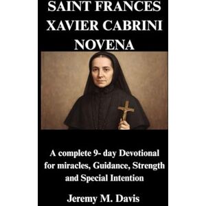 Davis, Jeremy M. SAINT FRANCES XAVIER CABRINI NOVENA: A complete 9- day Devotional for miracles, Guidance, Strength and Special Intention Davis, Jeremy M. SAINT FRANCES XAVIER CABRINI NOVENA: A complete 9- day Devotional for miracles, Guidance, Strength and Special Intention