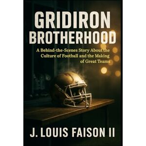 Faison II, J. Louis Gridiron Brotherhood: A Behind-the-Scenes Story About the Culture of Football and the Making of Great Teams Faison II, J. Louis Gridiron Brotherhood: A Behind-the-Scenes Story About the Culture of Football and the Making of Great Teams