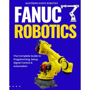 Lyle, Eugene Z. Mastering FANUC Robotics : The Complete Guide to Programming, Setup, Signal Control & Automation Lyle, Eugene Z. Mastering FANUC Robotics : The Complete Guide to Programming, Setup, Signal Control & Automation