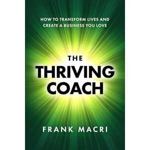 Macri, Frank The Thriving Coach: How To Transform Lives and Create A Business You Love Macri, Frank The Thriving Coach: How To Transform Lives and Create A Business You Love