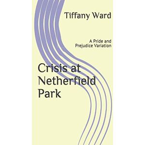 Ward, Tiffany Crisis at Netherfield Park: A Pride and Prejudice Variation Ward, Tiffany Crisis at Netherfield Park: A Pride and Prejudice Variation