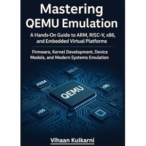Kulkarni, Vihaan Mastering QEMU Emulation: A Hands-On Guide to ARM, RISC-V, x86, and Embedded Virtual Platforms — Firmware, Kernel Development, Device Models, and Modern Systems Emulation Kulkarni, Vihaan Mastering QEMU Emulation: A Hands-On Guide to ARM, RISC-V, x86, and Embedded Virtual Platforms — Firmware, Kernel Development, Device Models, and Modern Systems Emulation