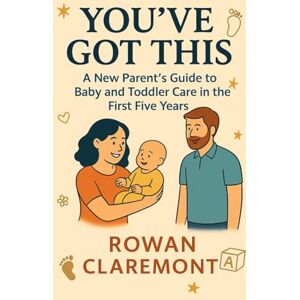 Claremont, Rowan You've Got This: A New Parent’s Guide to Baby and Toddler Care in the First Five Years: Because there’s no manual for parenthood—just stories, science, and support Claremont, Rowan You've Got This: A New Parent’s Guide to Baby and Toddler Care in the First Five Years: Because there’s no manual for parenthood—just stories, science, and support