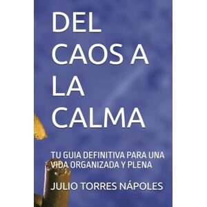 TORRES NÁPOLES, JULIO DEL CAOS A LA CALMA: TU GUIA DEFINITIVA PARA UNA VIDA ORGANIZADA Y PLENA TORRES NÁPOLES, JULIO DEL CAOS A LA CALMA: TU GUIA DEFINITIVA PARA UNA VIDA ORGANIZADA Y PLENA