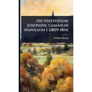 Masson, Frã(c)Dã(c)Ric Die verstossene Josephine. Gemählin Napoleon I. (1809-1814) Masson, Frã(c)Dã(c)Ric Die verstossene Josephine. Gemählin Napoleon I. (1809-1814)
