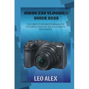 Alex, Leo Nikon Z30 Vlogging Guide 2025: The Complete Beginner's Manual for Youtubers, Creators and Photography Enthusiasts Alex, Leo Nikon Z30 Vlogging Guide 2025: The Complete Beginner's Manual for Youtubers, Creators and Photography Enthusiasts
